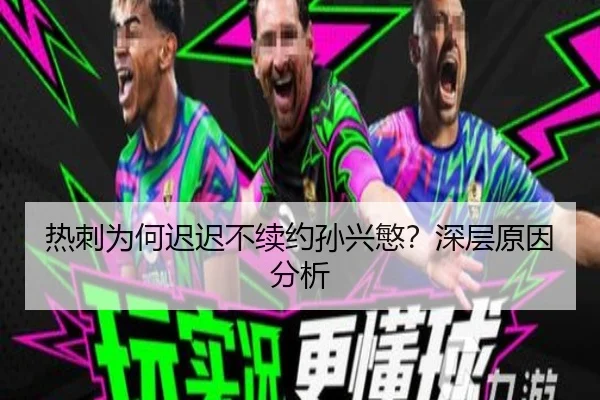 热刺为何迟迟不续约孙兴慜？深层原因分析