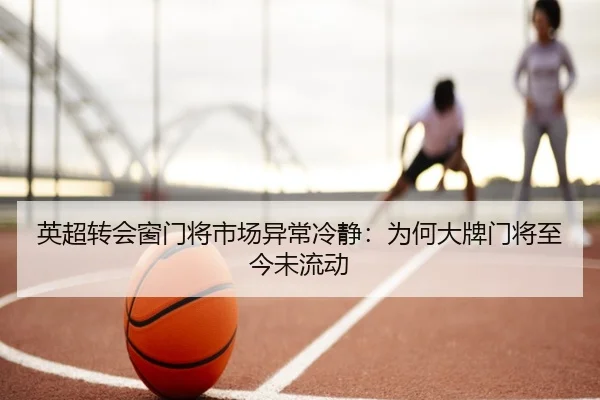 英超转会窗门将市场异常冷静：为何大牌门将至今未流动