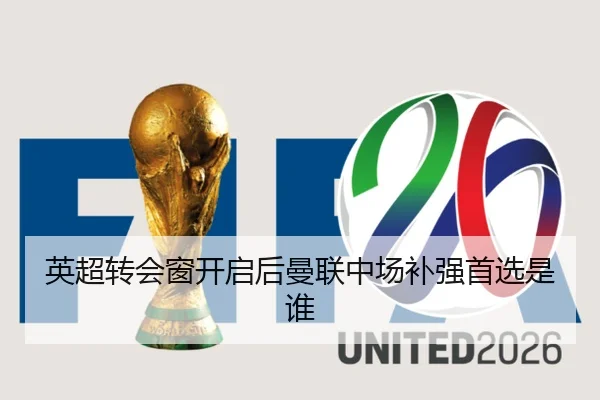英超转会窗开启后曼联中场补强首选是谁